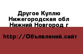 Другое Куплю. Нижегородская обл.,Нижний Новгород г.